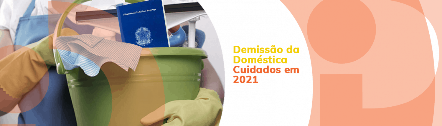 Tome esses 3 cuidados antes de fazer a demissão da empregada doméstica sem justa causa em 2021