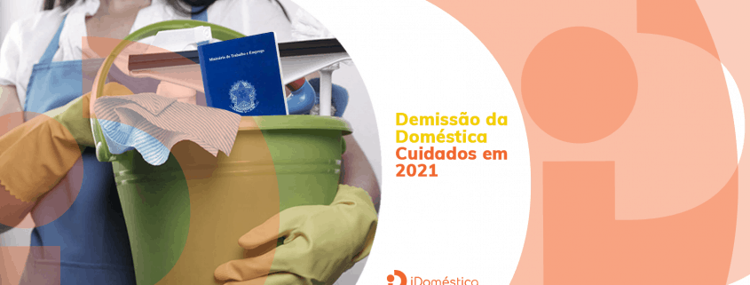 Tome esses 3 cuidados antes de fazer a demissão da empregada doméstica sem justa causa em 2021